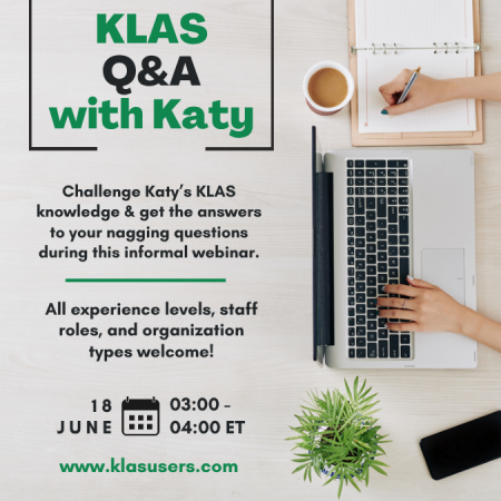 KLAS Q&A with Katy promo graphic. Challenge Katy’s KLAS knowledge & get the answers to your nagging questions  during this informal webinar. All experience levels, staff roles, and organization types welcome! 18 June, 3-4:00 ET. Graphic shows the hands of someone sitting at their laptop taking notes.